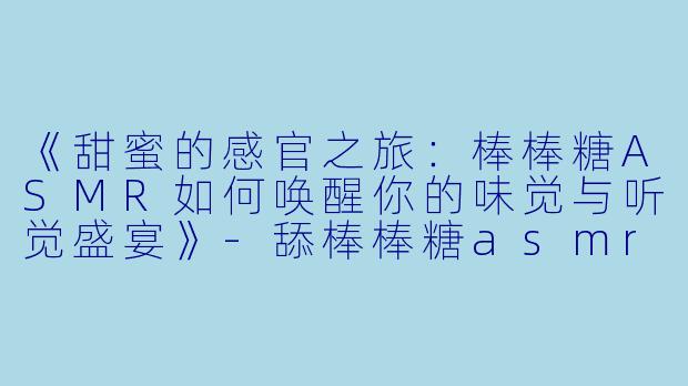 《甜蜜的感官之旅：棒棒糖ASMR如何唤醒你的味觉与听觉盛宴》-舔棒棒糖asmr