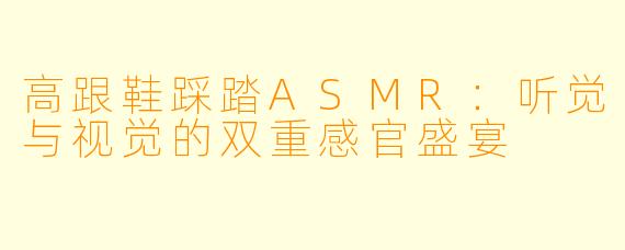 高跟鞋踩踏ASMR：听觉与视觉的双重感官盛宴