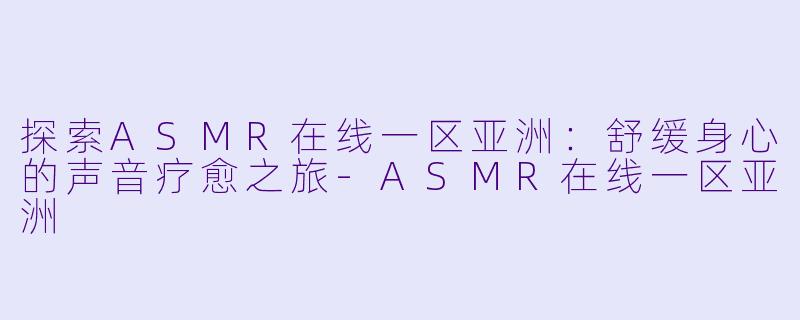 探索ASMR在线一区亚洲:舒缓身心的声音疗愈之旅