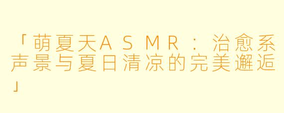 「萌夏天ASMR:治愈系声景与夏日清凉的完美邂逅」
