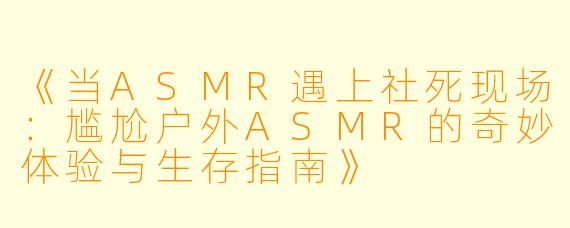《当ASMR遇上社死现场：尴尬户外ASMR的奇妙体验与生存指南》