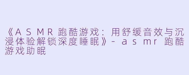 《ASMR跑酷游戏：用舒缓音效与沉浸体验解锁深度睡眠》-asmr跑酷游戏助眠