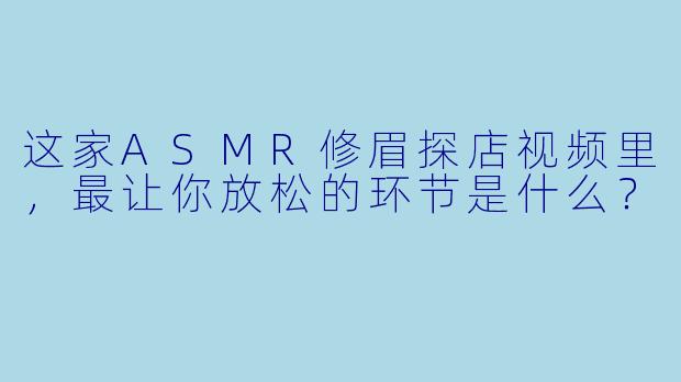 这家ASMR修眉探店视频里，最让你放松的环节是什么？