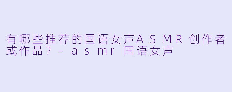 有哪些推荐的国语女声ASMR创作者或作品?