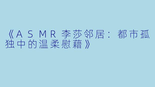 《ASMR李莎邻居：都市孤独中的温柔慰藉》
