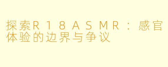 探索R18ASMR：感官体验的边界与争议