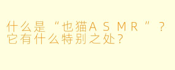 什么是“也猫ASMR”？它有什么特别之处？