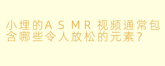 小埋的ASMR视频通常包含哪些令人放松的元素?