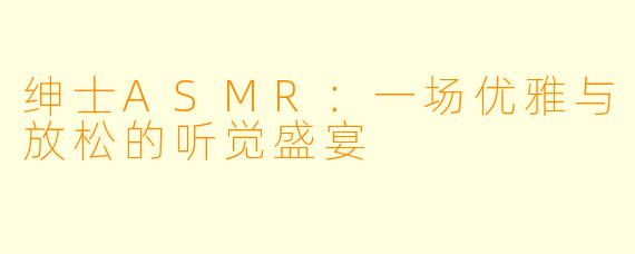 绅士ASMR:一场优雅与放松的听觉盛宴
