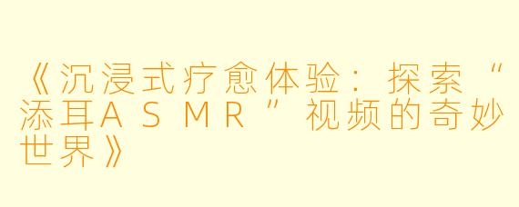《沉浸式疗愈体验：探索“添耳ASMR”视频的奇妙世界》