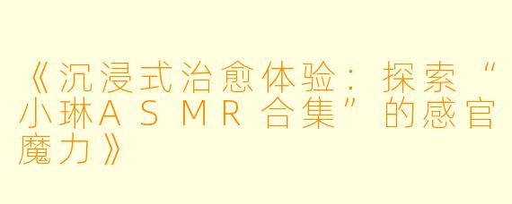 《沉浸式治愈体验：探索“小琳ASMR合集”的感官魔力》
