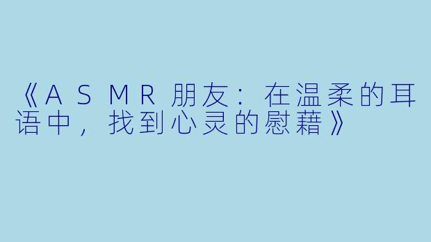 《ASMR朋友：在温柔的耳语中，找到心灵的慰藉》