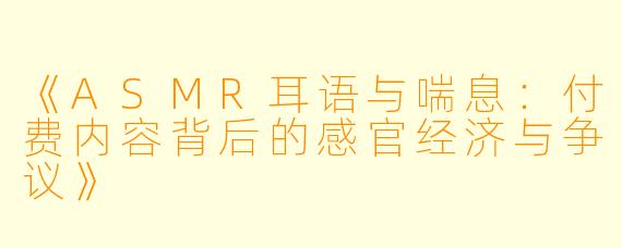 《ASMR耳语与喘息：付费内容背后的感官经济与争议》