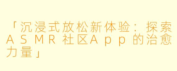「沉浸式放松新体验：探索ASMR社区App的治愈力量」