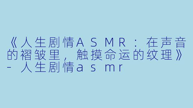 《人生剧情ASMR：在声音的褶皱里，触摸命运的纹理》-人生剧情asmr