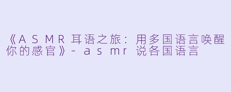 《ASMR耳语之旅：用多国语言唤醒你的感官》-asmr说各国语言