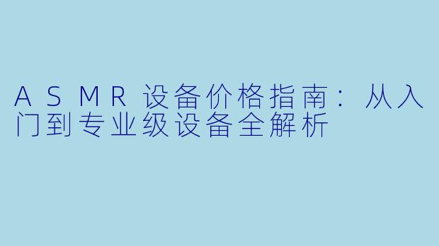 ASMR设备价格指南：从入门到专业级设备全解析