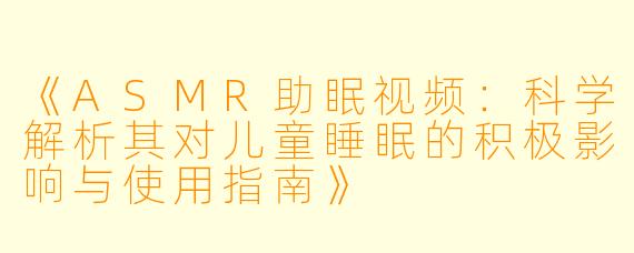 《ASMR助眠视频：科学解析其对儿童睡眠的积极影响与使用指南》