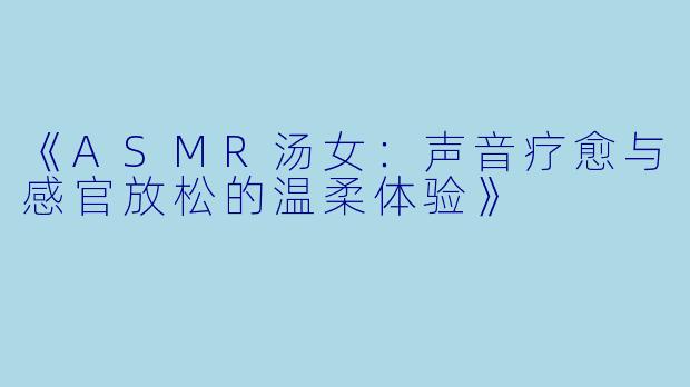 《ASMR汤女：声音疗愈与感官放松的温柔体验》