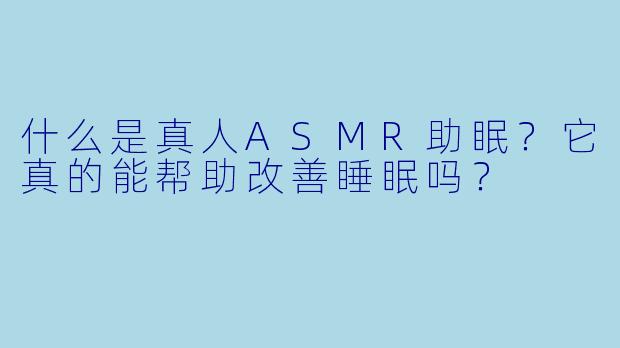 什么是真人ASMR助眠？它真的能帮助改善睡眠吗？