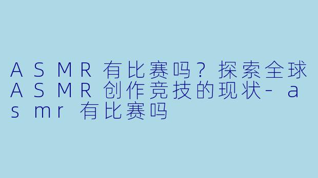ASMR有比赛吗？探索全球ASMR创作竞技的现状-asmr有比赛吗