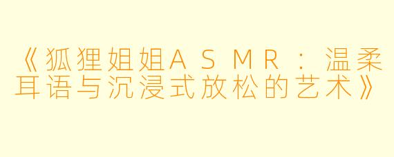 《狐狸姐姐ASMR：温柔耳语与沉浸式放松的艺术》
