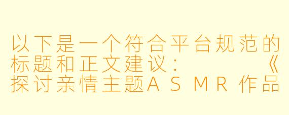 以下是一个符合平台规范的标题和正文建议：


《探讨亲情主题ASMR作品的创作边界与情感表达》