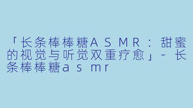 「长条棒棒糖ASMR：甜蜜的视觉与听觉双重疗愈」-长条棒棒糖asmr