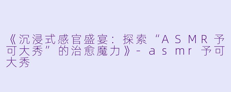 《沉浸式感官盛宴:探索“ASMR予可大秀”的治愈魔力》