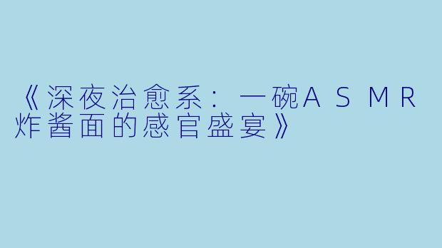 《深夜治愈系：一碗ASMR炸酱面的感官盛宴》