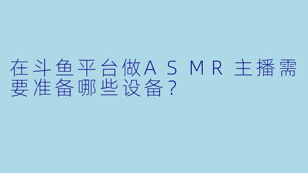 在斗鱼平台做ASMR主播需要准备哪些设备?