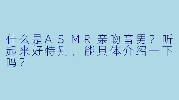什么是ASMR亲吻音男?听起来好特别,能具体介绍一下吗?