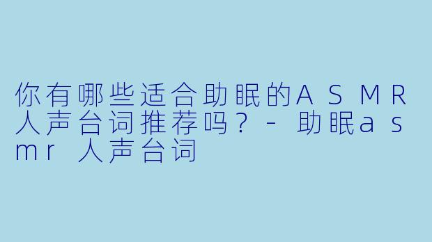 你有哪些适合助眠的ASMR人声台词推荐吗?