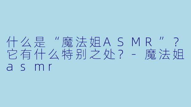 什么是“魔法姐ASMR”？它有什么特别之处？-魔法姐asmr