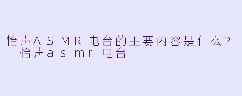 怡声ASMR电台的主要内容是什么?