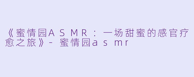 《蜜情园ASMR：一场甜蜜的感官疗愈之旅》-蜜情园asmr