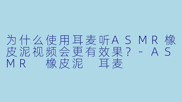 为什么使用耳麦听ASMR橡皮泥视频会更有效果?