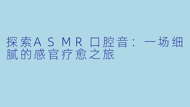 探索ASMR口腔音：一场细腻的感官疗愈之旅