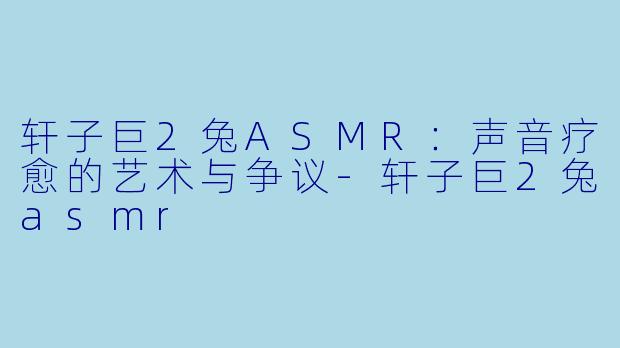 轩子巨2兔ASMR：声音疗愈的艺术与争议-轩子巨2兔asmr
