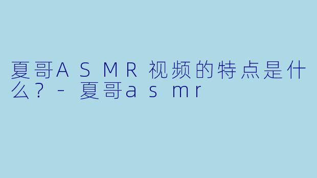 夏哥ASMR视频的特点是什么？-夏哥asmr