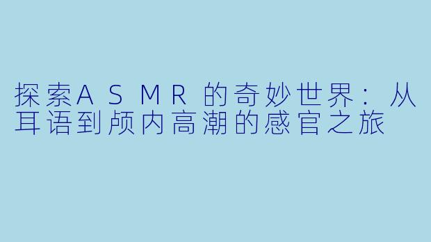 探索ASMR的奇妙世界：从耳语到颅内高潮的感官之旅