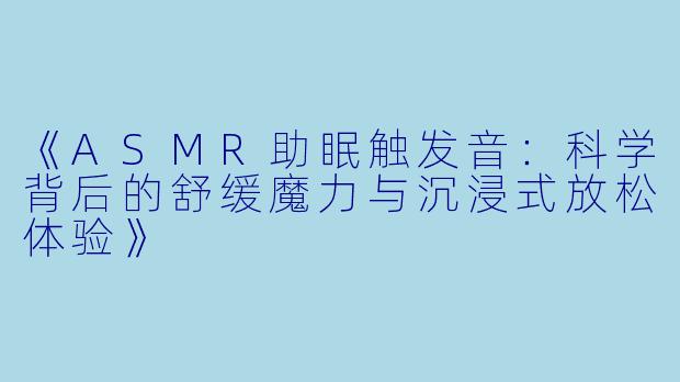 《ASMR助眠触发音:科学背后的舒缓魔力与沉浸式放松体验》