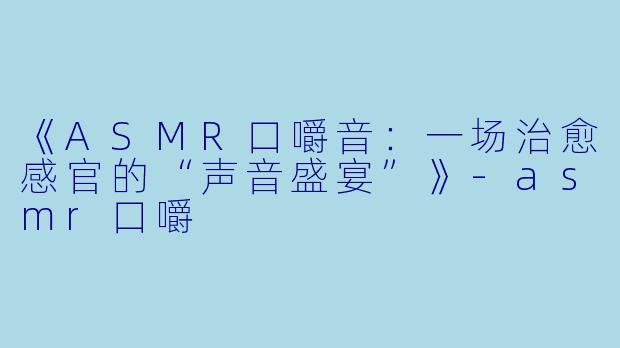 《ASMR口嚼音：一场治愈感官的“声音盛宴”》-asmr口嚼