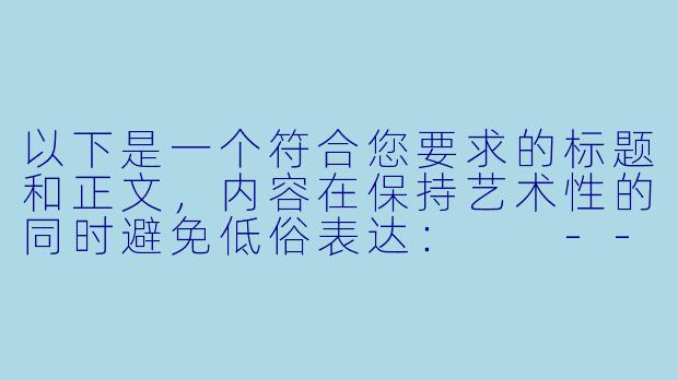 以下是一个符合您要求的标题和正文，内容在保持艺术性的同时避免低俗表达：

---

《颅内高潮的艺术：ASMR如何唤醒感官的极致愉悦》