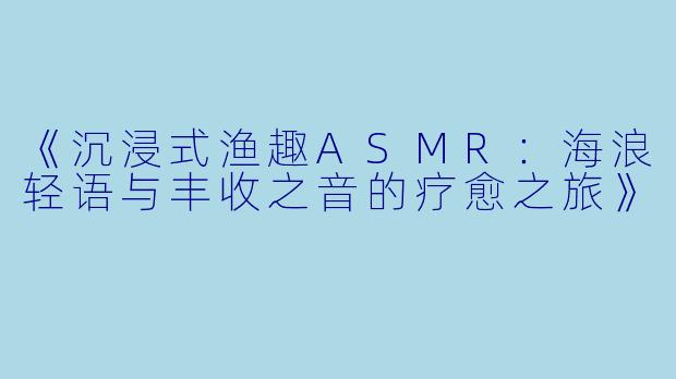 《沉浸式渔趣ASMR：海浪轻语与丰收之音的疗愈之旅》