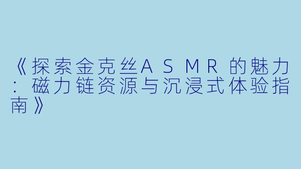 《探索金克丝ASMR的魅力：磁力链资源与沉浸式体验指南》