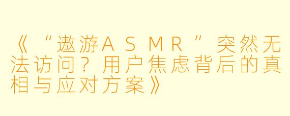 《“遨游ASMR”突然无法访问?用户焦虑背后的真相与应对方案》