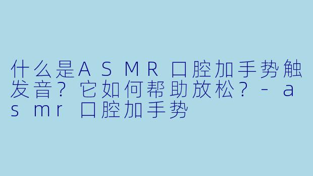 什么是ASMR口腔加手势触发音？它如何帮助放松？-asmr口腔加手势