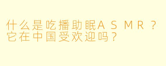 什么是吃播助眠ASMR？它在中国受欢迎吗？