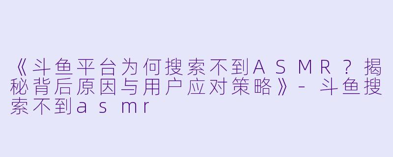 《斗鱼平台为何搜索不到ASMR？揭秘背后原因与用户应对策略》-斗鱼搜索不到asmr